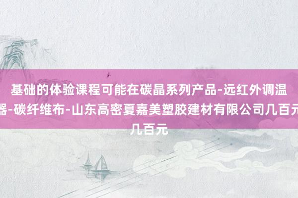 基础的体验课程可能在碳晶系列产品-远红外调温器-碳纤维布-山东高密夏嘉美塑胶建材有限公司几百元