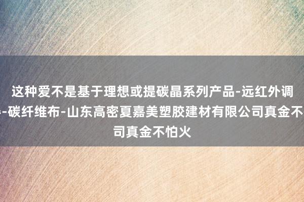 这种爱不是基于理想或提碳晶系列产品-远红外调温器-碳纤维布-山东高密夏嘉美塑胶建材有限公司真金不怕火